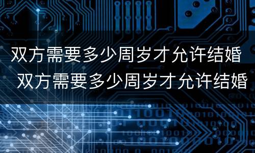 双方需要多少周岁才允许结婚 双方需要多少周岁才允许结婚呢