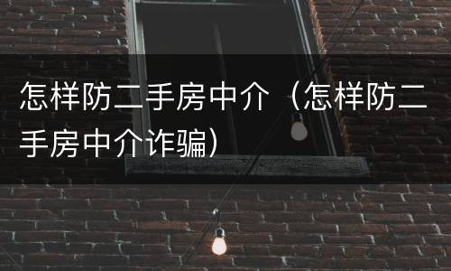 怎样防二手房中介（怎样防二手房中介诈骗）