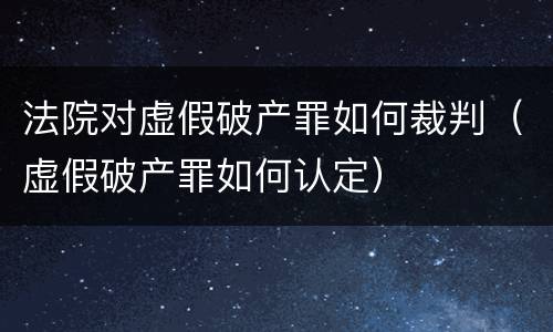 法院对虚假破产罪如何裁判（虚假破产罪如何认定）