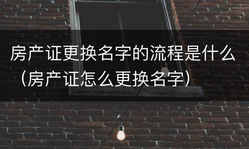 房产证更换名字的流程是什么（房产证怎么更换名字）
