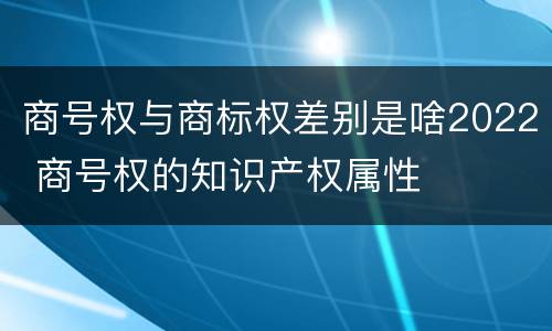 商号权与商标权差别是啥2022 商号权的知识产权属性