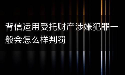 背信运用受托财产涉嫌犯罪一般会怎么样判罚
