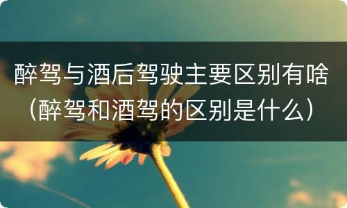 醉驾与酒后驾驶主要区别有啥（醉驾和酒驾的区别是什么）