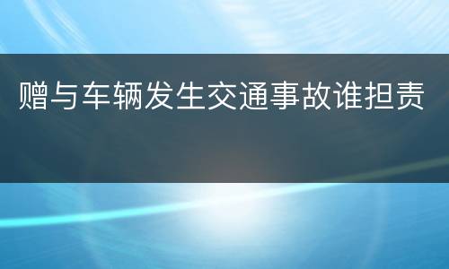赠与车辆发生交通事故谁担责