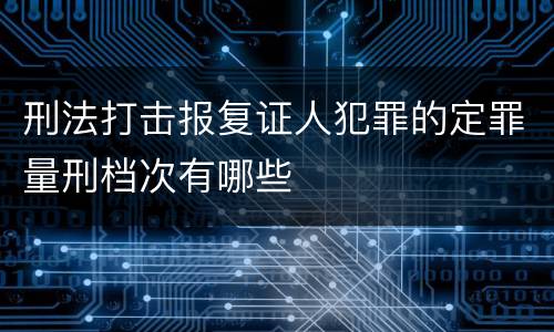 刑法打击报复证人犯罪的定罪量刑档次有哪些