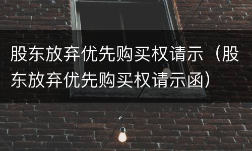 股东放弃优先购买权请示（股东放弃优先购买权请示函）