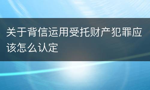 关于背信运用受托财产犯罪应该怎么认定