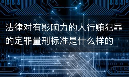 法律对有影响力的人行贿犯罪的定罪量刑标准是什么样的