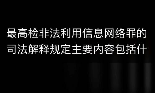 最高检非法利用信息网络罪的司法解释规定主要内容包括什么