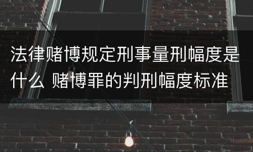 法律赌博规定刑事量刑幅度是什么 赌博罪的判刑幅度标准