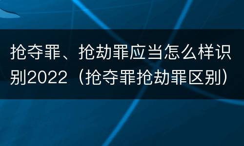 抢夺罪、抢劫罪应当怎么样识别2022（抢夺罪抢劫罪区别）