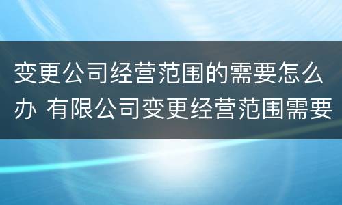 变更公司经营范围的需要怎么办 有限公司变更经营范围需要注意什么