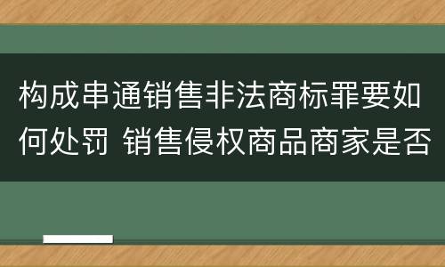 构成串通销售非法商标罪要如何处罚 销售侵权商品商家是否构成犯罪