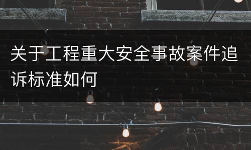 关于工程重大安全事故案件追诉标准如何