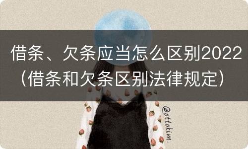 借条、欠条应当怎么区别2022（借条和欠条区别法律规定）
