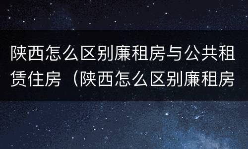 陕西怎么区别廉租房与公共租赁住房（陕西怎么区别廉租房与公共租赁住房的区别）