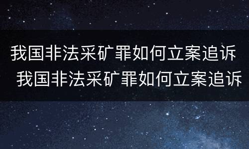 我国非法采矿罪如何立案追诉 我国非法采矿罪如何立案追诉的