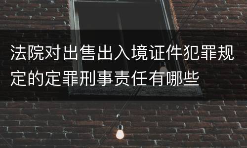 法院对出售出入境证件犯罪规定的定罪刑事责任有哪些