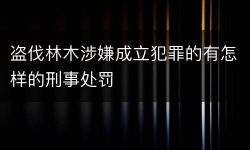 盗伐林木涉嫌成立犯罪的有怎样的刑事处罚