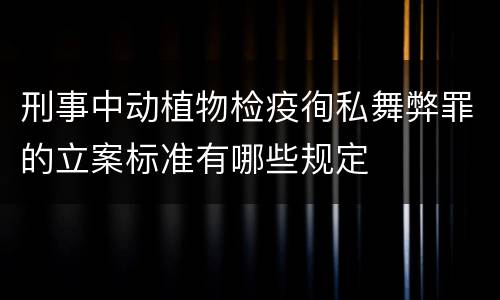 刑事中动植物检疫徇私舞弊罪的立案标准有哪些规定