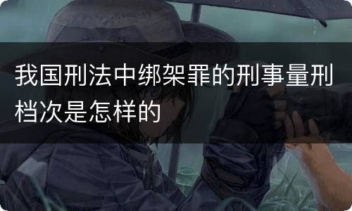 我国刑法中绑架罪的刑事量刑档次是怎样的