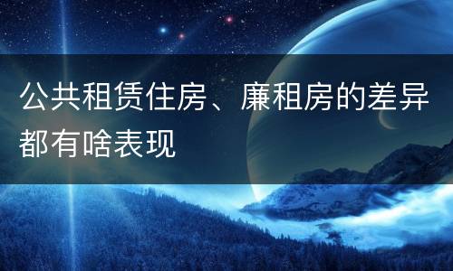 公共租赁住房、廉租房的差异都有啥表现
