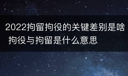 2022拘留拘役的关键差别是啥 拘役与拘留是什么意思