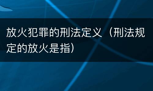 放火犯罪的刑法定义（刑法规定的放火是指）