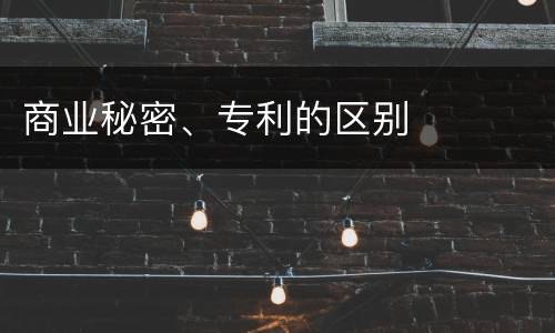 商业秘密、专利的区别