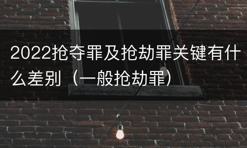 2022抢夺罪及抢劫罪关键有什么差别（一般抢劫罪）