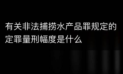 有关非法捕捞水产品罪规定的定罪量刑幅度是什么