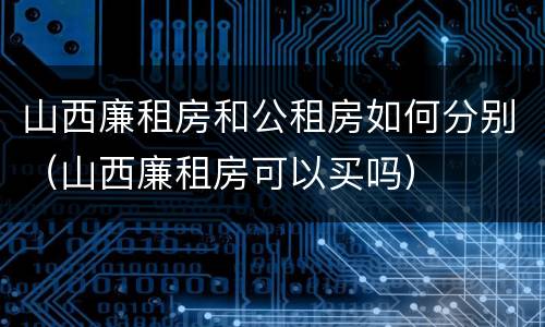 山西廉租房和公租房如何分别（山西廉租房可以买吗）