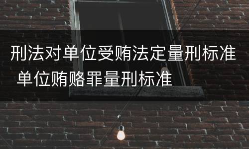 刑法对单位受贿法定量刑标准 单位贿赂罪量刑标准