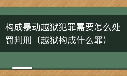 构成暴动越狱犯罪需要怎么处罚判刑（越狱构成什么罪）