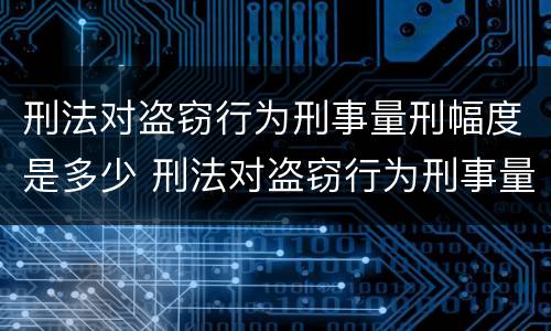 刑法对盗窃行为刑事量刑幅度是多少 刑法对盗窃行为刑事量刑幅度是多少条