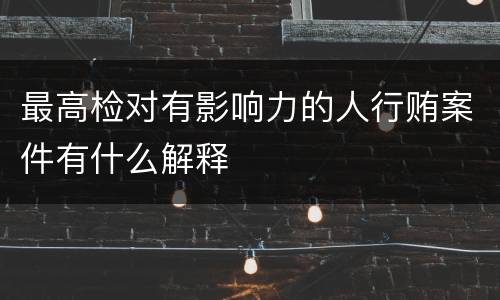 最高检对有影响力的人行贿案件有什么解释