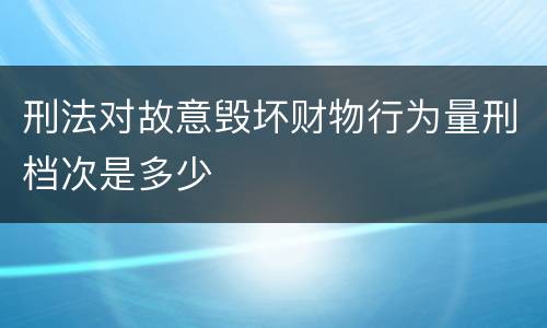 刑法对故意毁坏财物行为量刑档次是多少
