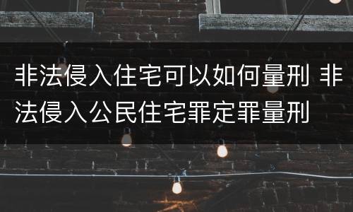 非法侵入住宅可以如何量刑 非法侵入公民住宅罪定罪量刑