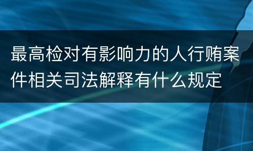 最高检对有影响力的人行贿案件相关司法解释有什么规定