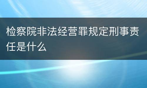 检察院非法经营罪规定刑事责任是什么