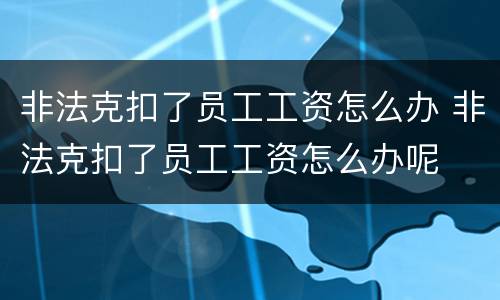 非法克扣了员工工资怎么办 非法克扣了员工工资怎么办呢