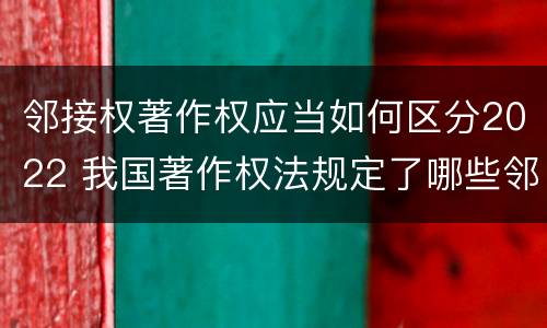 邻接权著作权应当如何区分2022 我国著作权法规定了哪些邻接权