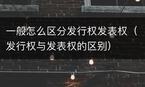 一般怎么区分发行权发表权（发行权与发表权的区别）