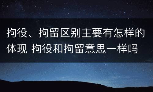 拘役、拘留区别主要有怎样的体现 拘役和拘留意思一样吗