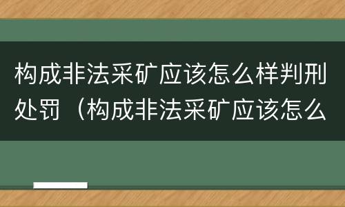 构成非法采矿应该怎么样判刑处罚（构成非法采矿应该怎么样判刑处罚）