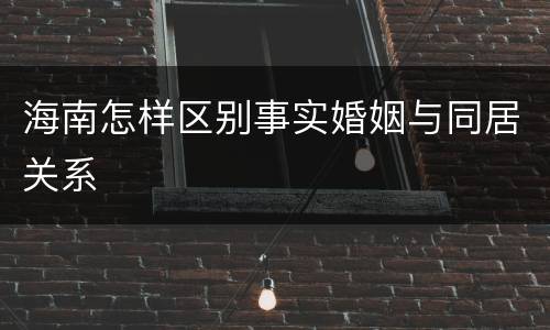 海南怎样区别事实婚姻与同居关系