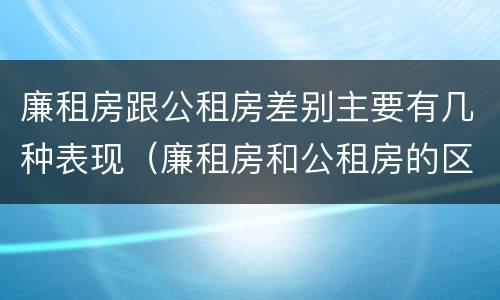 廉租房跟公租房差别主要有几种表现（廉租房和公租房的区别和联系）