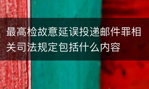 最高检故意延误投递邮件罪相关司法规定包括什么内容