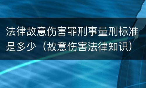 法律故意伤害罪刑事量刑标准是多少（故意伤害法律知识）