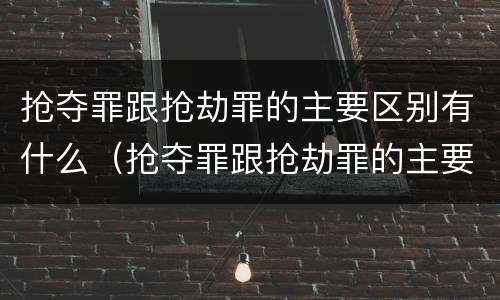 抢夺罪跟抢劫罪的主要区别有什么（抢夺罪跟抢劫罪的主要区别有什么区别呢）